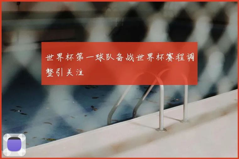 世界杯第一球队备战世界杯赛程调整引关注
