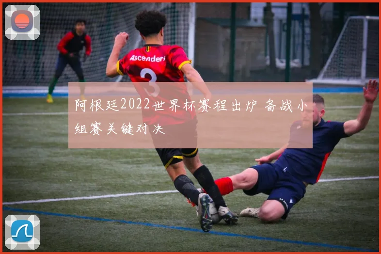 阿根廷2022世界杯赛程出炉 备战小组赛关键对决