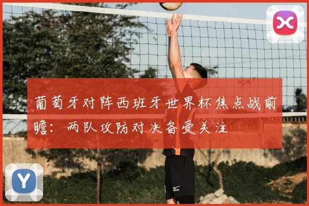 葡萄牙对阵西班牙世界杯焦点战前瞻：两队攻防对决备受关注