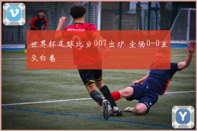世界杯足球比分007出炉 全场0-0互交白卷
