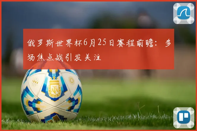 俄罗斯世界杯6月25日赛程前瞻:多场焦点战引发关注