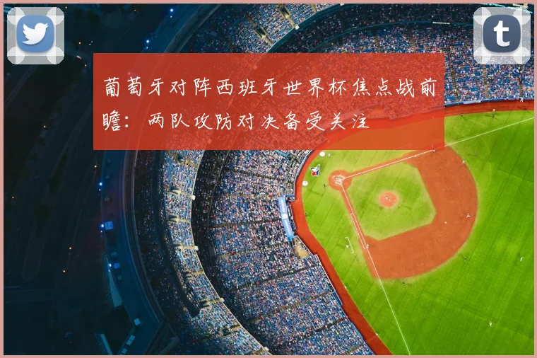 葡萄牙对阵西班牙世界杯焦点战前瞻：两队攻防对决备受关注