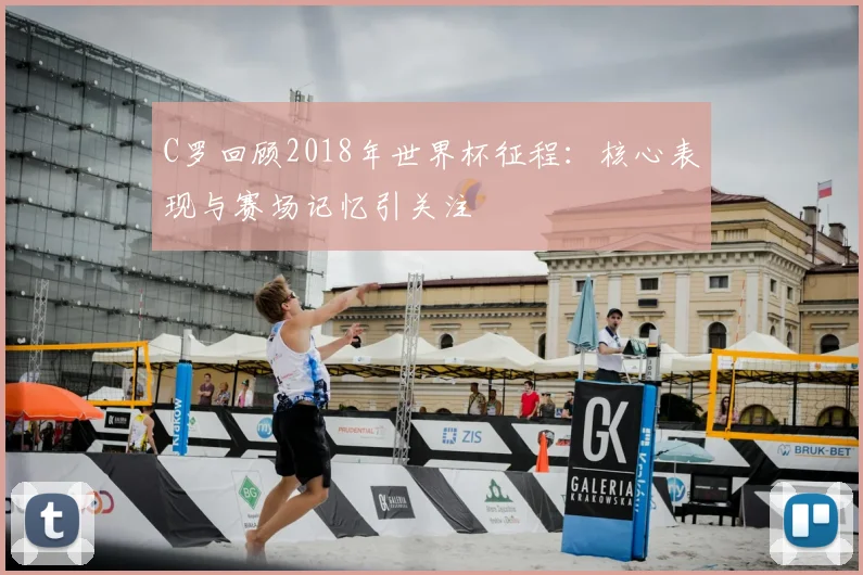 C罗回顾2018年世界杯征程：核心表现与赛场记忆引关注