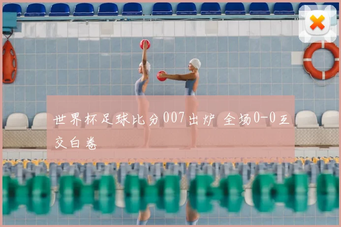 世界杯足球比分007出炉 全场0-0互交白卷