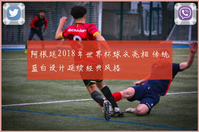阿根廷2018年世界杯球衣亮相 传统蓝白设计延续经典风格