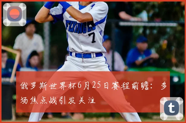 俄罗斯世界杯6月25日赛程前瞻：多场焦点战引发关注