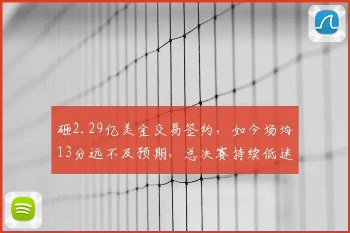 砸2.29亿美金交易签约，如今场均13分远不及预期，总决赛持续低迷