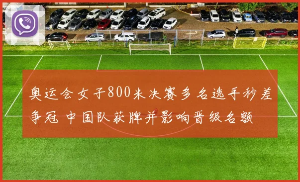 奥运会女子800米决赛多名选手秒差争冠 中国队获牌并影响晋级名额