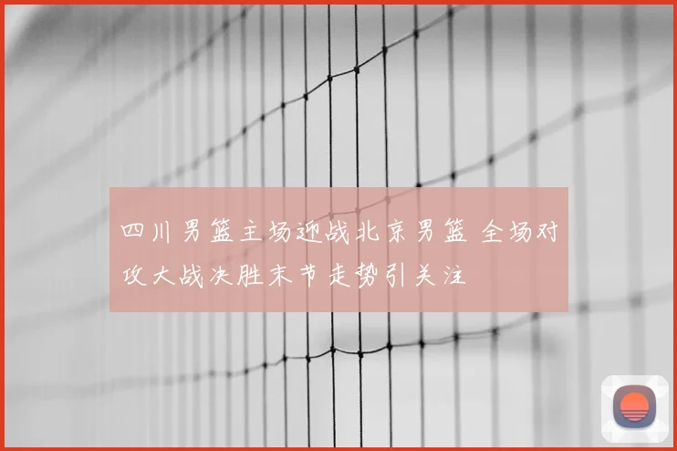 四川男篮主场迎战北京男篮 全场对攻大战决胜末节走势引关注