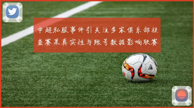 中超私服事件引关注多家俱乐部核查赛果真实性与账号数据影响联赛秩序