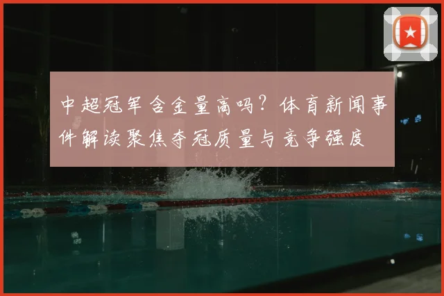 中超冠军含金量高吗？体育新闻事件解读聚焦夺冠质量与竞争强度
