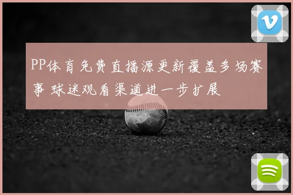 PP体育免费直播源更新覆盖多场赛事 球迷观看渠道进一步扩展