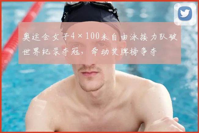 奥运会女子4×100米自由泳接力队破世界纪录夺冠，牵动奖牌榜争夺