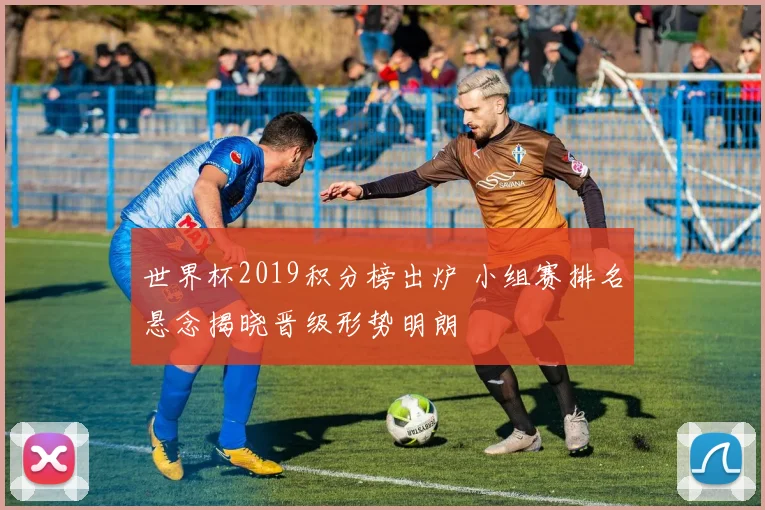 世界杯2019积分榜出炉 小组赛排名悬念揭晓晋级形势明朗