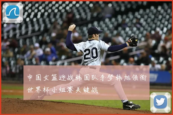 中国女篮迎战韩国队李梦韩旭领衔世界杯小组赛关键战