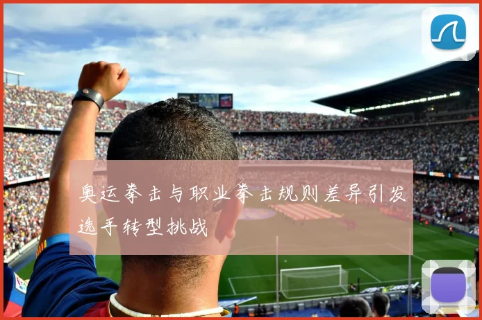 奥运拳击与职业拳击规则差异引发选手转型挑战