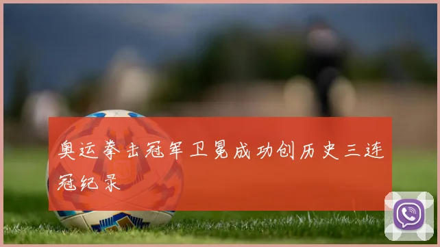 奥运拳击冠军卫冕成功创历史三连冠纪录