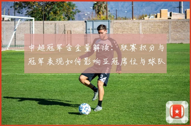 中超冠军含金量解读：联赛积分与冠军表现如何影响亚冠席位与球队转会策略