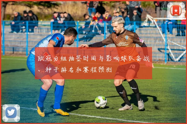欧冠分组抽签时间与影响球队备战、种子排名和赛程预测