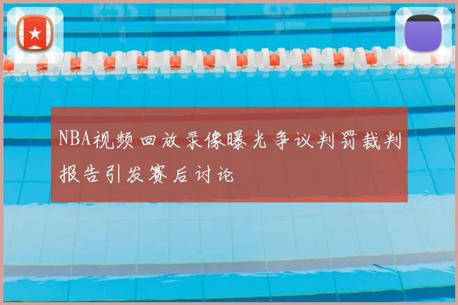 NBA视频回放录像曝光争议判罚裁判报告引发赛后讨论