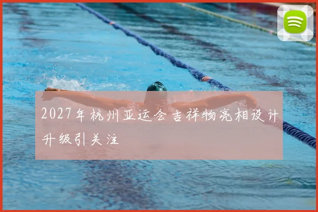 2027年杭州亚运会吉祥物亮相设计升级引关注