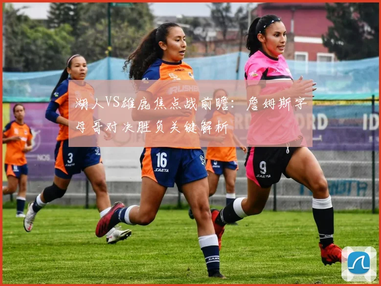 湖人VS雄鹿焦点战前瞻：詹姆斯字母哥对决胜负关键解析