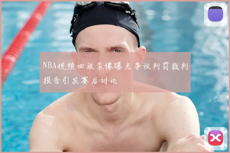 NBA视频回放录像曝光争议判罚裁判报告引发赛后讨论