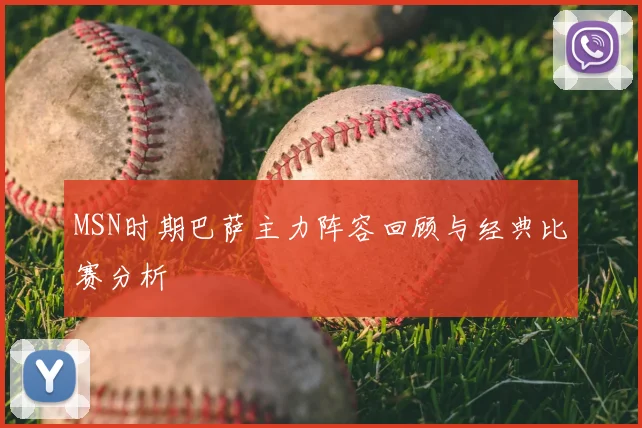 MSN时期巴萨主力阵容回顾与经典比赛分析