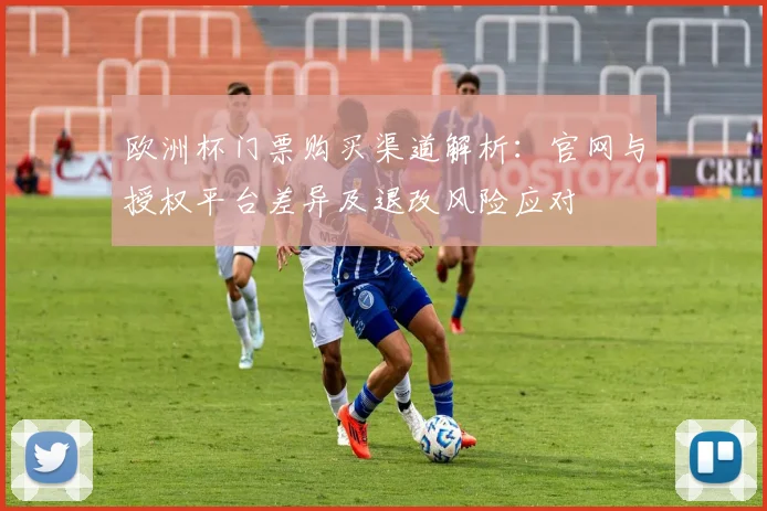 欧洲杯门票购买渠道解析：官网与授权平台差异及退改风险应对