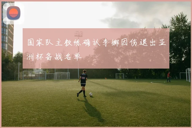 国家队主教练确认李娜因伤退出亚洲杯备战名单