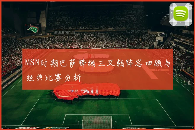 MSN时期巴萨锋线三叉戟阵容回顾与经典比赛分析