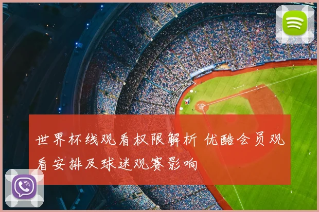 世界杯线观看权限解析 优酷会员观看安排及球迷观赛影响