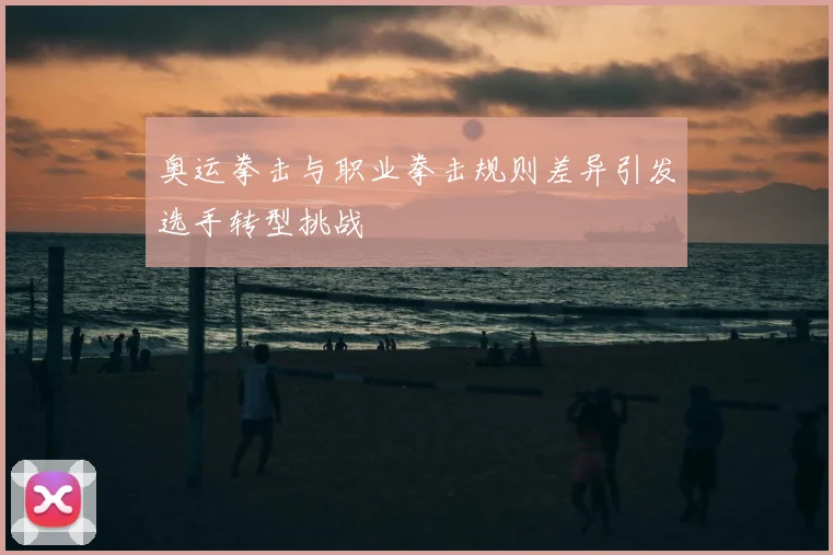 奥运拳击与职业拳击规则差异引发选手转型挑战