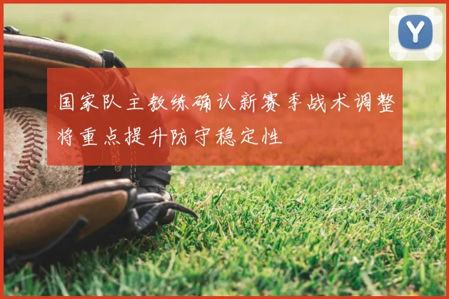 国家队主教练确认新赛季战术调整将重点提升防守稳定性
