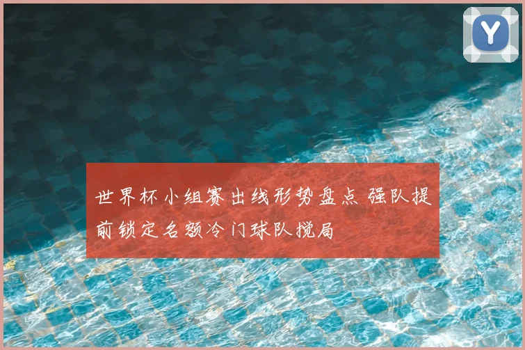 世界杯小组赛出线形势盘点 强队提前锁定名额冷门球队搅局