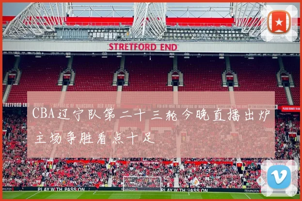 CBA辽宁队第二十三轮今晚直播出炉主场争胜看点十足