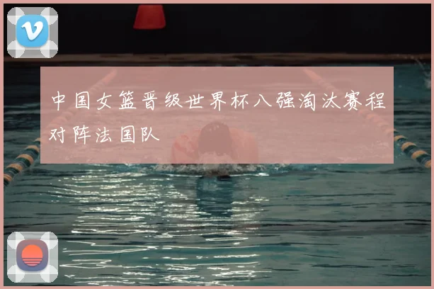 中国女篮晋级世界杯八强淘汰赛程对阵法国队