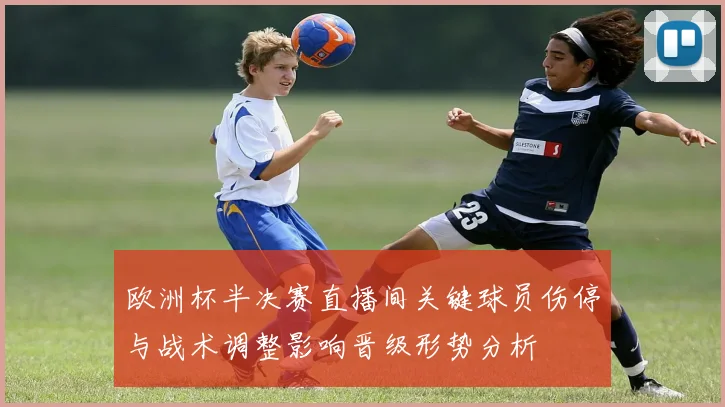 欧洲杯半决赛直播间关键球员伤停与战术调整影响晋级形势分析