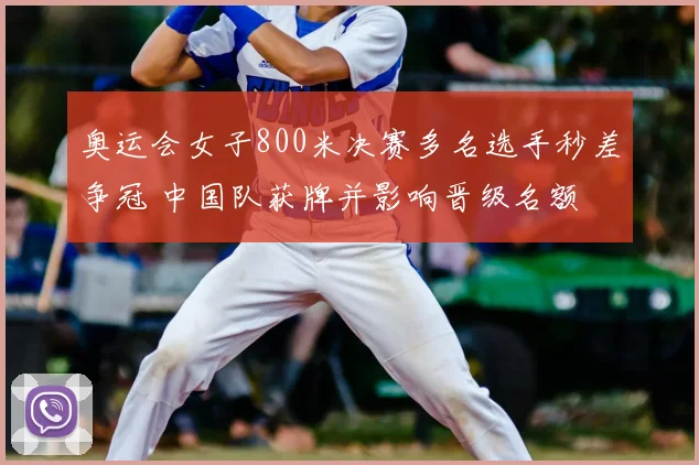 奥运会女子800米决赛多名选手秒差争冠 中国队获牌并影响晋级名额