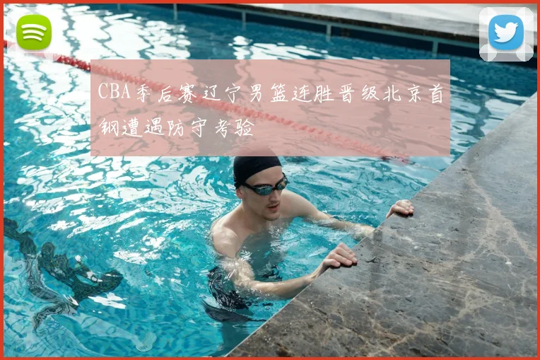 CBA季后赛辽宁男篮连胜晋级北京首钢遭遇防守考验