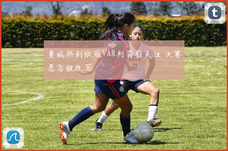 曼城热刺欧冠VAR判罚引关注 决赛悬念被改写