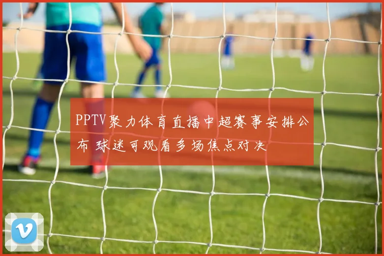 PPTV聚力体育直播中超赛事安排公布 球迷可观看多场焦点对决