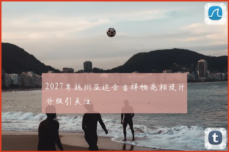 2027年杭州亚运会吉祥物亮相设计升级引关注