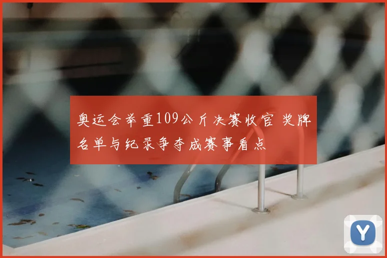 奥运会举重109公斤决赛收官 奖牌名单与纪录争夺成赛事看点