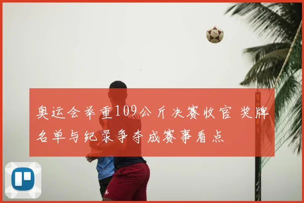 奥运会举重109公斤决赛收官 奖牌名单与纪录争夺成赛事看点