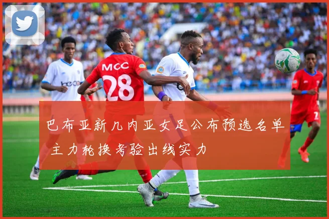 巴布亚新几内亚女足公布预选名单 主力轮换考验出线实力