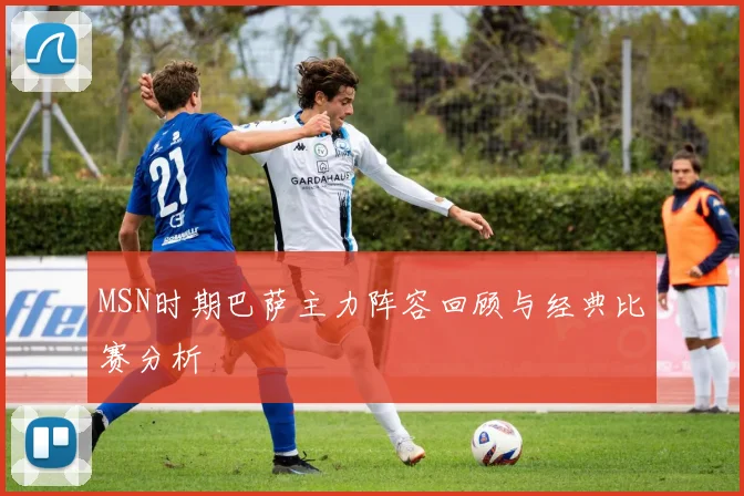 MSN时期巴萨主力阵容回顾与经典比赛分析