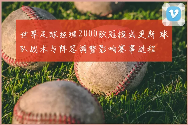 世界足球经理2000欧冠模式更新 球队战术与阵容调整影响赛事进程