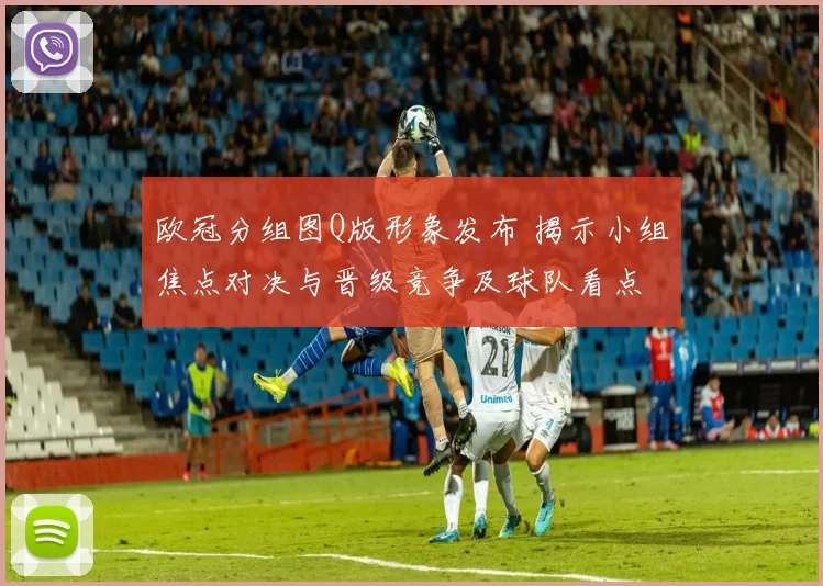 欧冠分组图Q版形象发布 揭示小组焦点对决与晋级竞争及球队看点