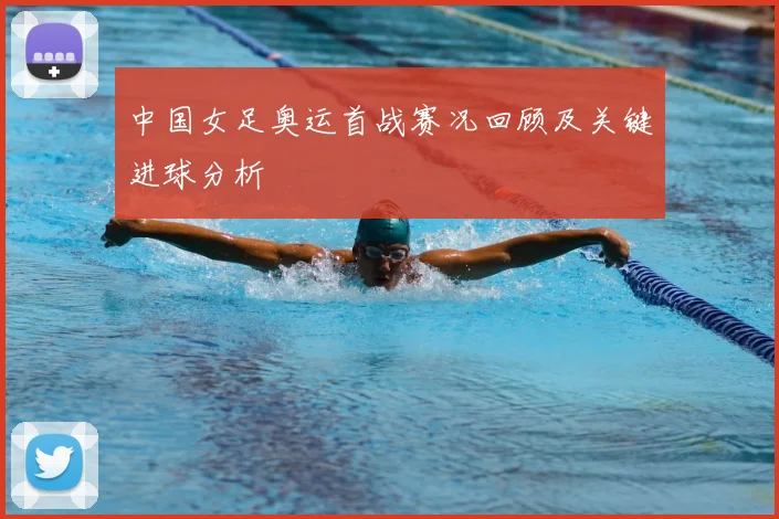 中国女足奥运首战赛况回顾及关键进球分析